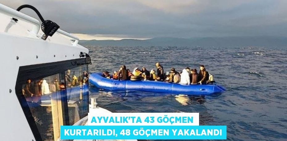Ayvalık’ta 43 göçmen kurtarıldı, 48 göçmen yakalandı