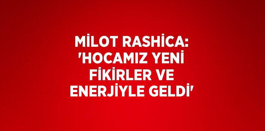 MİLOT RASHİCA: 'HOCAMIZ YENİ FİKİRLER VE ENERJİYLE GELDİ'