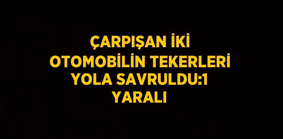 ÇARPIŞAN İKİ OTOMOBİLİN TEKERLERİ YOLA SAVRULDU:1 YARALI