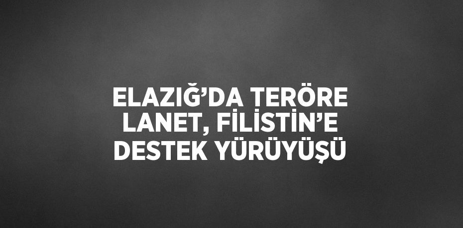 ELAZIĞ’DA TERÖRE LANET, FİLİSTİN’E DESTEK YÜRÜYÜŞÜ