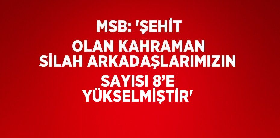 MSB: 'ŞEHİT OLAN KAHRAMAN SİLAH ARKADAŞLARIMIZIN SAYISI 8’E YÜKSELMİŞTİR'