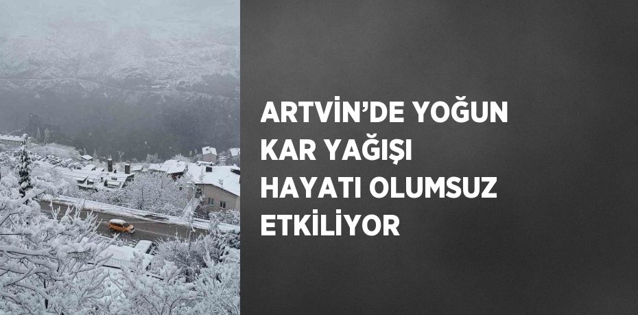 ARTVİN’DE YOĞUN KAR YAĞIŞI HAYATI OLUMSUZ ETKİLİYOR