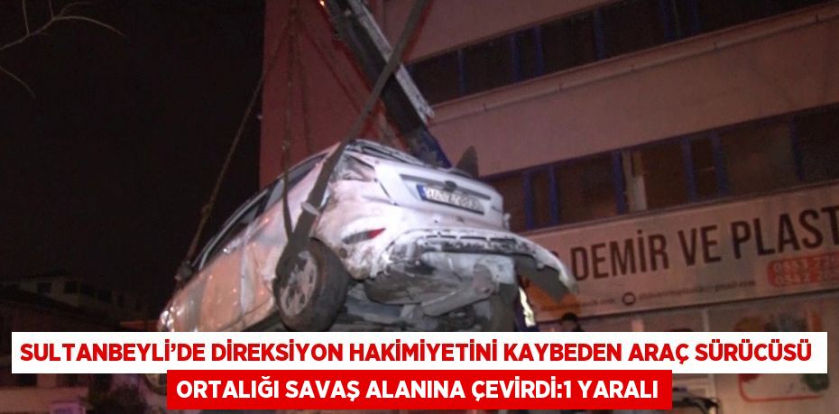 SULTANBEYLİ’DE DİREKSİYON HAKİMİYETİNİ KAYBEDEN ARAÇ SÜRÜCÜSÜ ORTALIĞI SAVAŞ ALANINA ÇEVİRDİ:1 YARALI