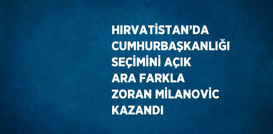 HIRVATİSTAN’DA CUMHURBAŞKANLIĞI SEÇİMİNİ AÇIK ARA FARKLA ZORAN MİLANOVİC KAZANDI