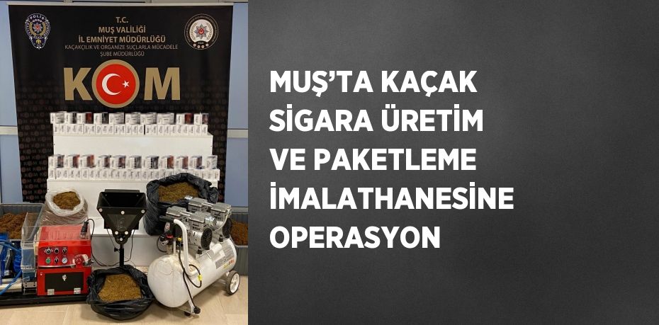 MUŞ’TA KAÇAK SİGARA ÜRETİM VE PAKETLEME İMALATHANESİNE OPERASYON