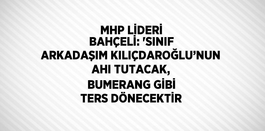 MHP LİDERİ BAHÇELİ: 'SINIF ARKADAŞIM KILIÇDAROĞLU’NUN AHI TUTACAK, BUMERANG GİBİ TERS DÖNECEKTİR
