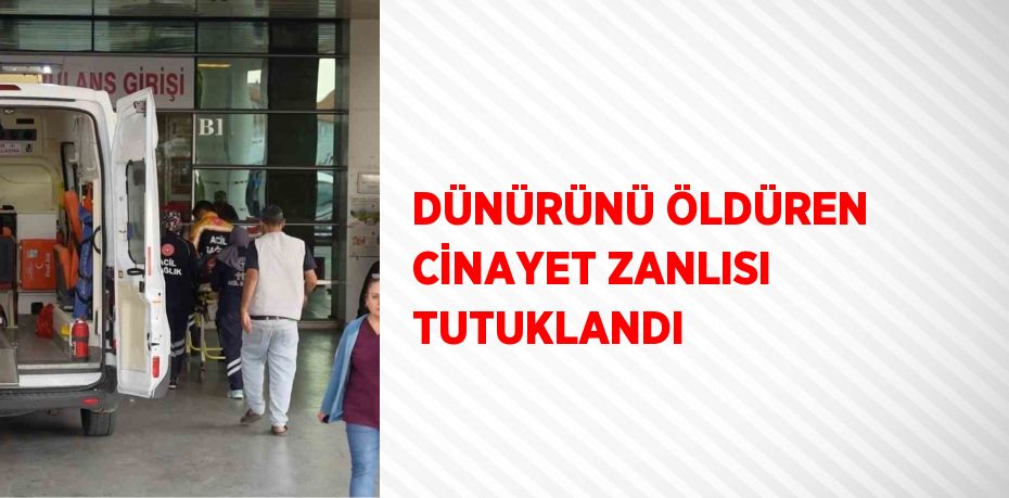 DÜNÜRÜNÜ ÖLDÜREN CİNAYET ZANLISI TUTUKLANDI