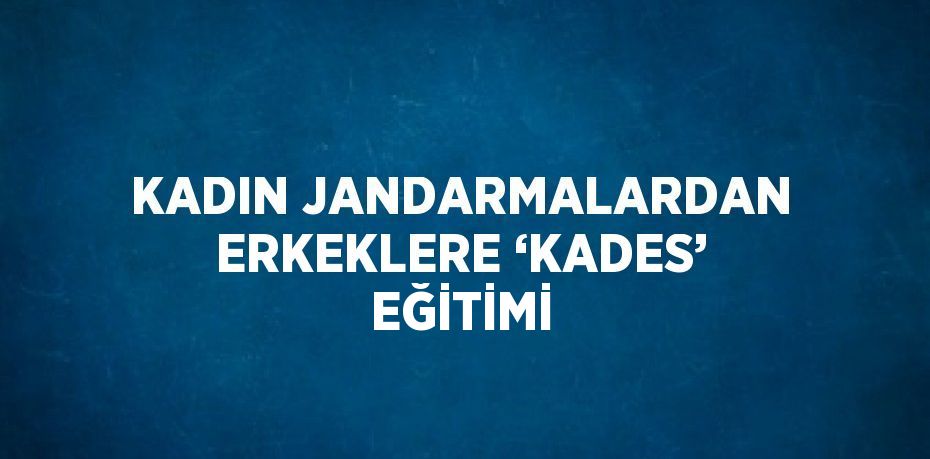 KADIN JANDARMALARDAN ERKEKLERE ‘KADES’ EĞİTİMİ