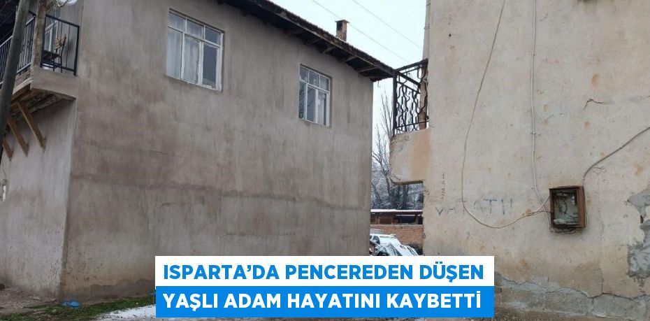 ISPARTA’DA PENCEREDEN DÜŞEN YAŞLI ADAM HAYATINI KAYBETTİ