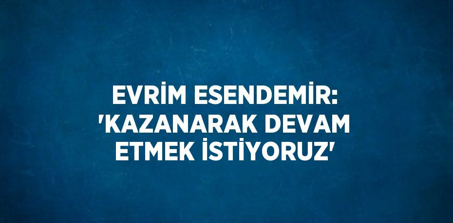 EVRİM ESENDEMİR: 'KAZANARAK DEVAM ETMEK İSTİYORUZ'