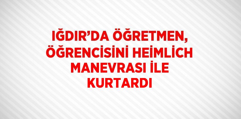 IĞDIR’DA ÖĞRETMEN, ÖĞRENCİSİNİ HEİMLİCH MANEVRASI İLE KURTARDI