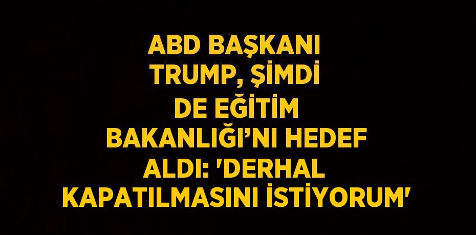 ABD BAŞKANI TRUMP, ŞİMDİ DE EĞİTİM BAKANLIĞI’NI HEDEF ALDI: 'DERHAL KAPATILMASINI İSTİYORUM'