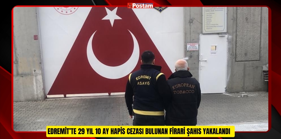 EDREMİT’TE 29 YIL 10 AY HAPİS CEZASI BULUNAN FİRARİ ŞAHIS YAKALANDI