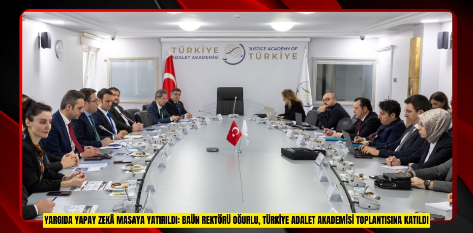 YARGIDA YAPAY ZEKÂ MASAYA YATIRILDI: BAÜN REKTÖRÜ OĞURLU, TÜRKİYE ADALET AKADEMİSİ TOPLANTISINA KATILDI