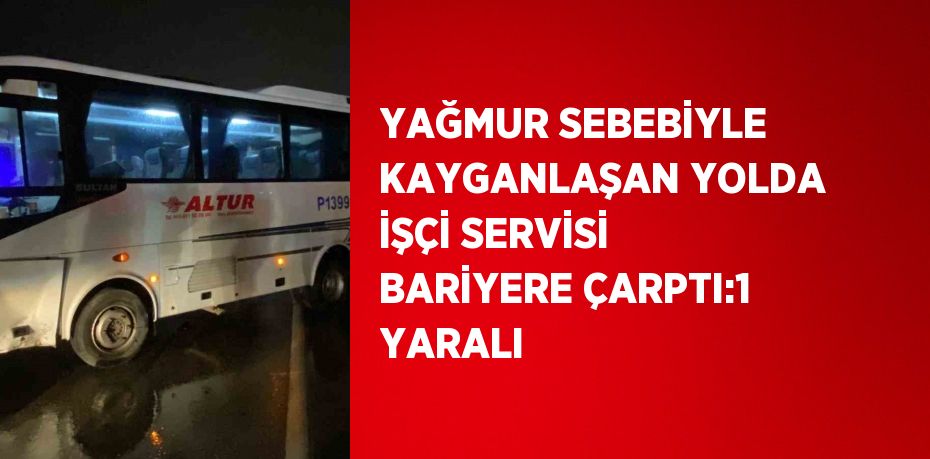 YAĞMUR SEBEBİYLE KAYGANLAŞAN YOLDA İŞÇİ SERVİSİ BARİYERE ÇARPTI:1 YARALI