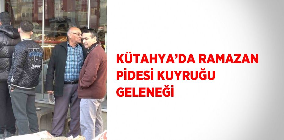 KÜTAHYA’DA RAMAZAN PİDESİ KUYRUĞU GELENEĞİ