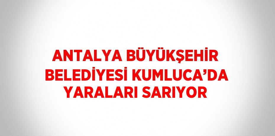 ANTALYA BÜYÜKŞEHİR BELEDİYESİ KUMLUCA’DA YARALARI SARIYOR