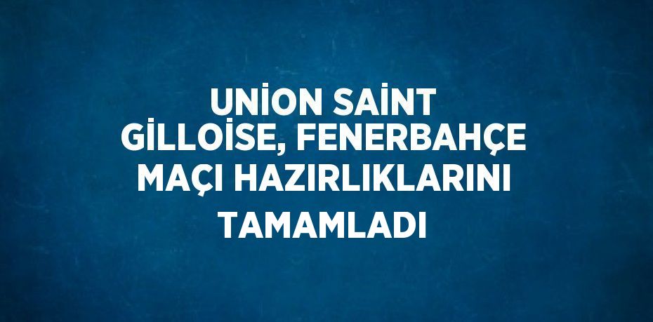 UNİON SAİNT GİLLOİSE, FENERBAHÇE MAÇI HAZIRLIKLARINI TAMAMLADI