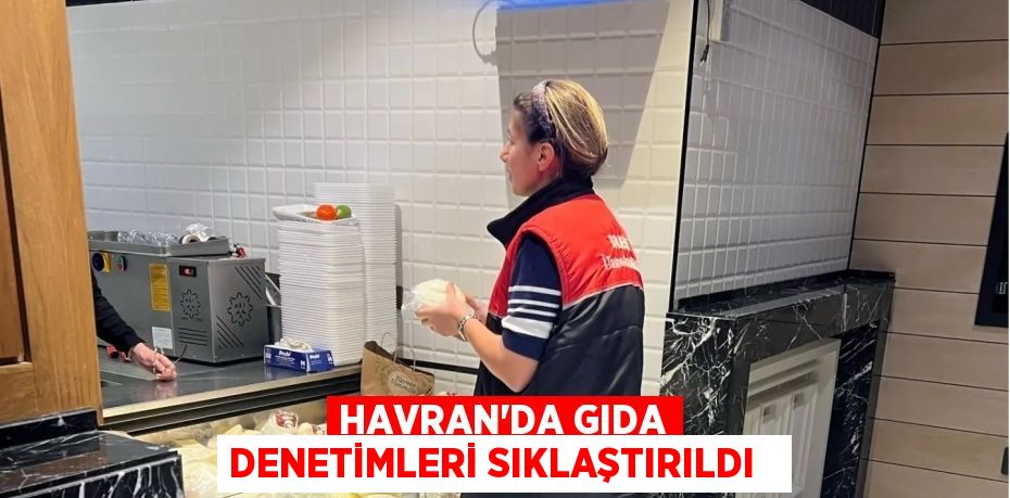 Havran’da gıda denetimleri sıklaştırıldı  