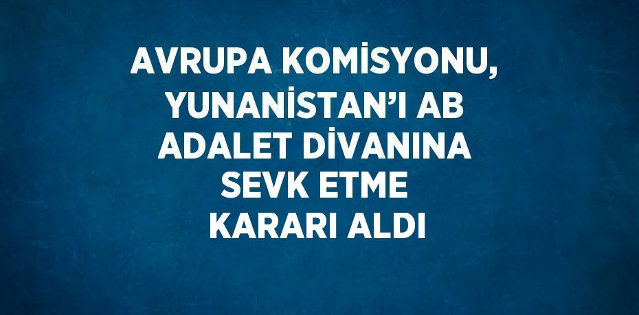 AVRUPA KOMİSYONU, YUNANİSTAN’I AB ADALET DİVANINA SEVK ETME KARARI ALDI
