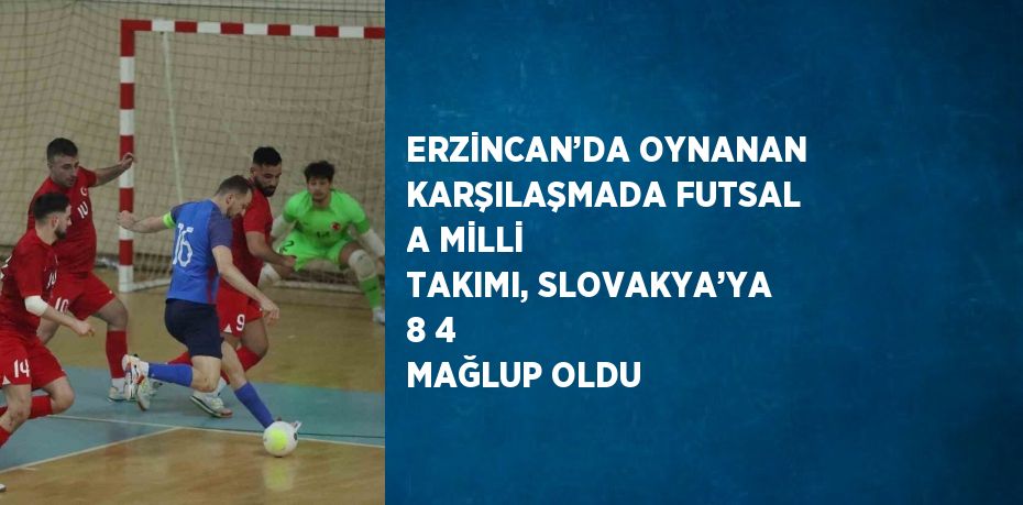 ERZİNCAN’DA OYNANAN KARŞILAŞMADA FUTSAL A MİLLİ TAKIMI, SLOVAKYA’YA 8 4 MAĞLUP OLDU