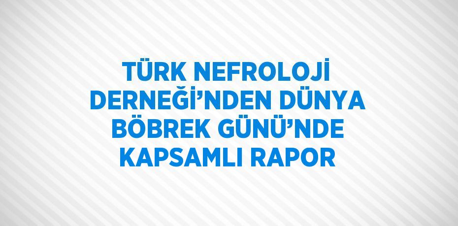 TÜRK NEFROLOJİ DERNEĞİ’NDEN DÜNYA BÖBREK GÜNÜ’NDE KAPSAMLI RAPOR