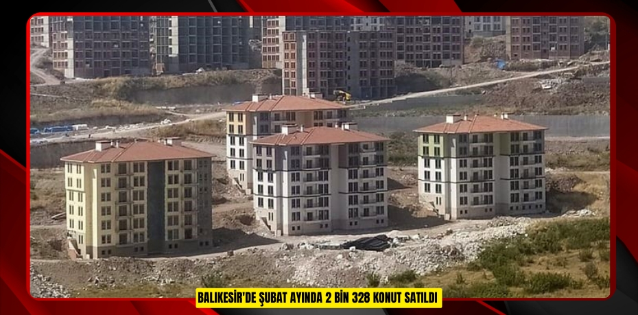 Balıkesir'de Şubat ayında 2 bin 328 konut satıldı