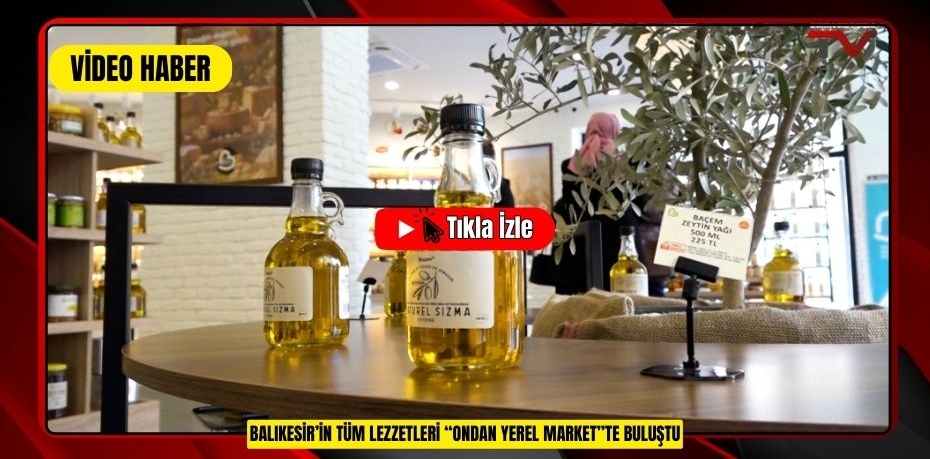 BALIKESİR’İN TÜM LEZZETLERİ “ONDAN YEREL MARKET”TE BULUŞTU