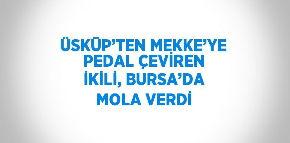 ÜSKÜP’TEN MEKKE’YE PEDAL ÇEVİREN İKİLİ, BURSA’DA MOLA VERDİ