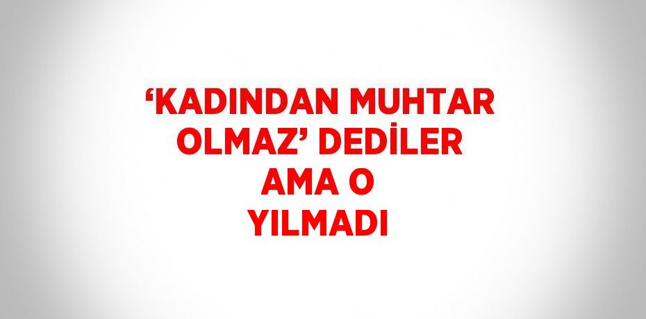 ‘KADINDAN MUHTAR OLMAZ’ DEDİLER AMA O YILMADI