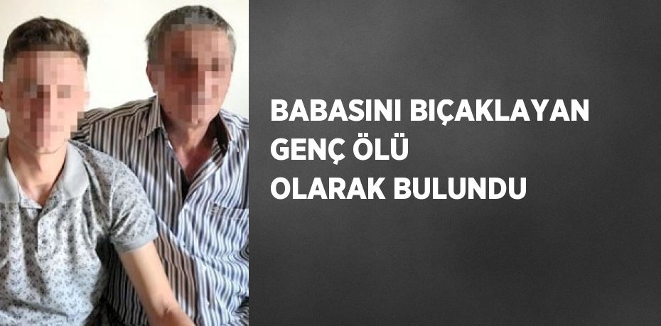 BABASINI BIÇAKLAYAN GENÇ ÖLÜ OLARAK BULUNDU