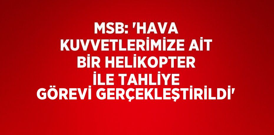 MSB: 'HAVA KUVVETLERİMİZE AİT BİR HELİKOPTER İLE TAHLİYE GÖREVİ GERÇEKLEŞTİRİLDİ'