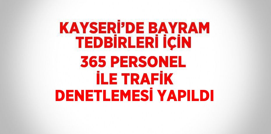 KAYSERİ’DE BAYRAM TEDBİRLERİ İÇİN 365 PERSONEL İLE TRAFİK DENETLEMESİ YAPILDI