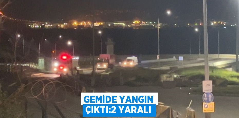 GEMİDE YANGIN ÇIKTI:2 YARALI