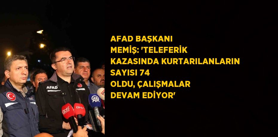 AFAD BAŞKANI MEMİŞ: 'TELEFERİK KAZASINDA KURTARILANLARIN SAYISI 74 OLDU, ÇALIŞMALAR DEVAM EDİYOR'
