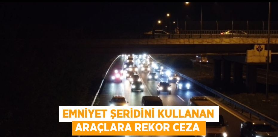 EMNİYET ŞERİDİNİ KULLANAN ARAÇLARA REKOR CEZA