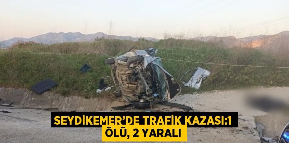SEYDİKEMER’DE TRAFİK KAZASI:1 ÖLÜ, 2 YARALI