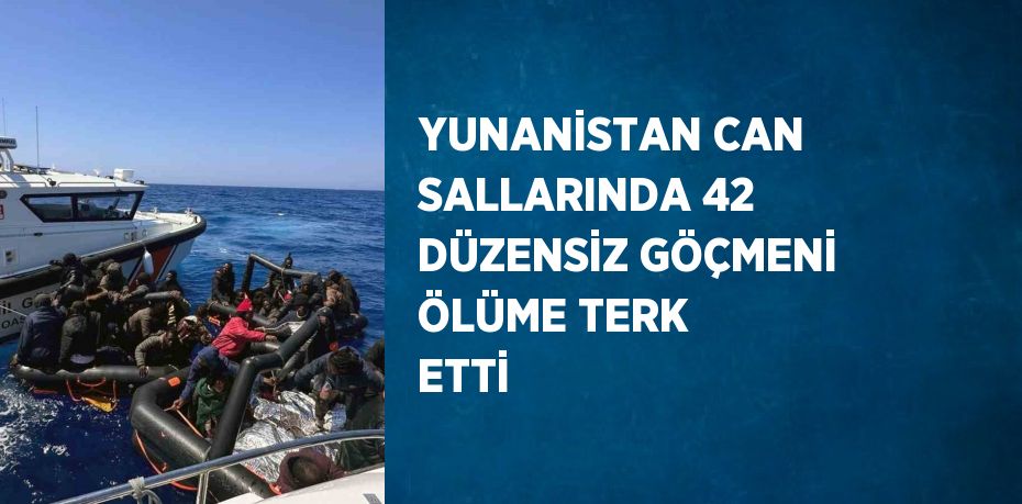 YUNANİSTAN CAN SALLARINDA 42 DÜZENSİZ GÖÇMENİ ÖLÜME TERK ETTİ