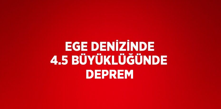 EGE DENİZİNDE 4.5 BÜYÜKLÜĞÜNDE DEPREM