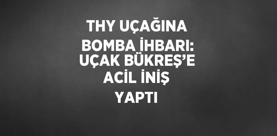 THY UÇAĞINA BOMBA İHBARI: UÇAK BÜKREŞ’E ACİL İNİŞ YAPTI