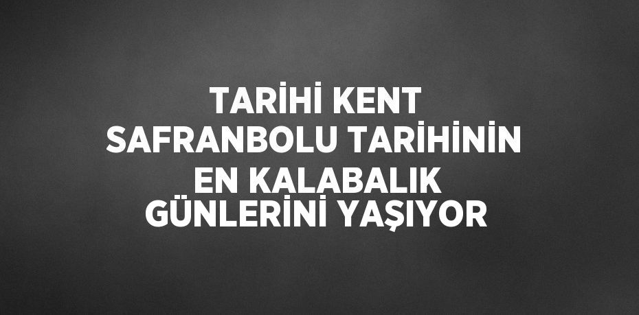 TARİHİ KENT SAFRANBOLU TARİHİNİN EN KALABALIK GÜNLERİNİ YAŞIYOR