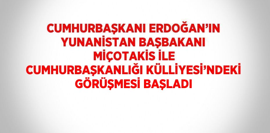 CUMHURBAŞKANI ERDOĞAN’IN YUNANİSTAN BAŞBAKANI MİÇOTAKİS İLE CUMHURBAŞKANLIĞI KÜLLİYESİ’NDEKİ GÖRÜŞMESİ BAŞLADI
