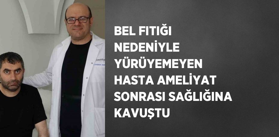 BEL FITIĞI NEDENİYLE YÜRÜYEMEYEN HASTA AMELİYAT SONRASI SAĞLIĞINA KAVUŞTU