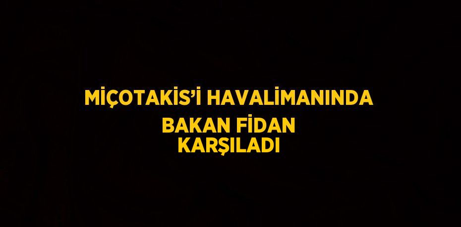 MİÇOTAKİS’İ HAVALİMANINDA BAKAN FİDAN KARŞILADI