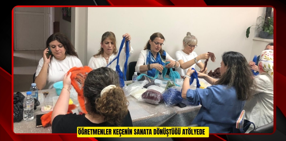 Öğretmenler keçenin sanata dönüştüğü atölyede  
