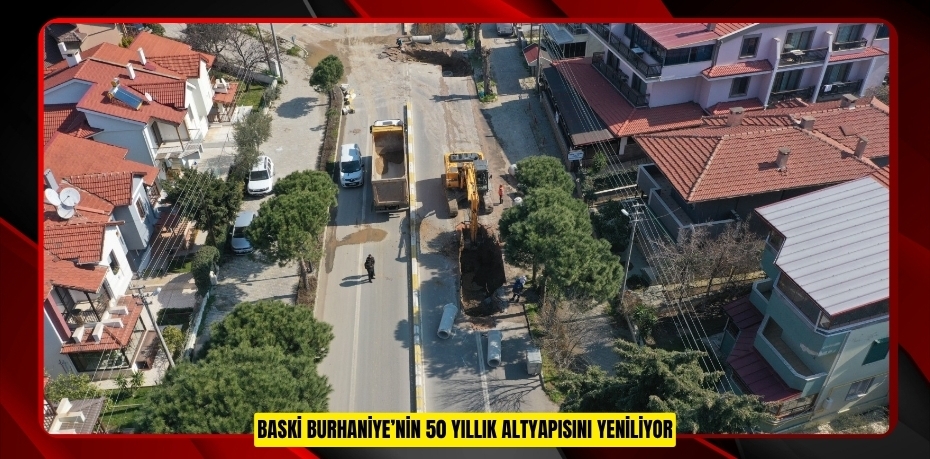 BASKİ BURHANİYE’NİN 50 YILLIK ALTYAPISINI YENİLİYOR