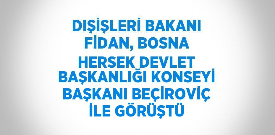 DIŞİŞLERİ BAKANI FİDAN, BOSNA HERSEK DEVLET BAŞKANLIĞI KONSEYİ BAŞKANI BEÇİROVİÇ İLE GÖRÜŞTÜ