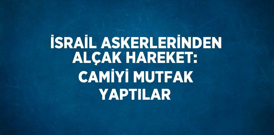 İSRAİL ASKERLERİNDEN ALÇAK HAREKET: CAMİYİ MUTFAK YAPTILAR