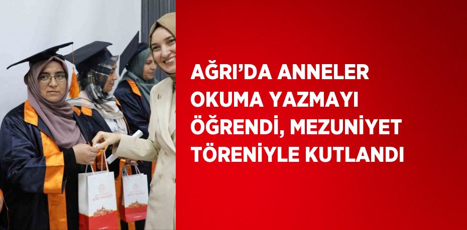 AĞRI’DA ANNELER OKUMA YAZMAYI ÖĞRENDİ, MEZUNİYET TÖRENİYLE KUTLANDI