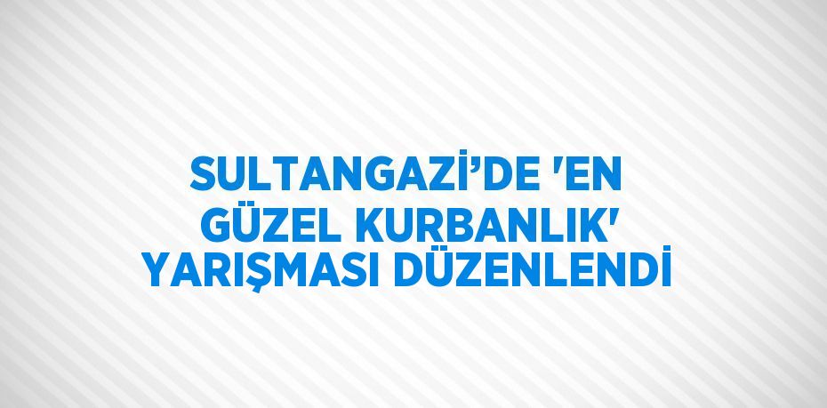 SULTANGAZİ’DE 'EN GÜZEL KURBANLIK' YARIŞMASI DÜZENLENDİ